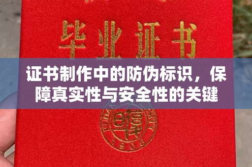 崇仁证书制作中的防伪标识，保障真实性与安全性的关键