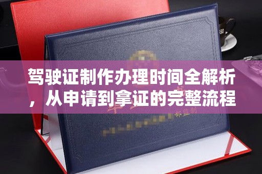崇仁驾驶证制作办理时间全解析，从申请到拿证的完整流程