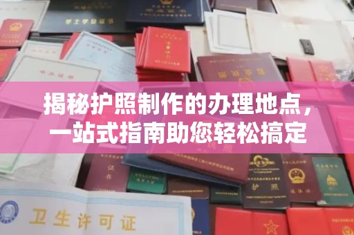 崇仁揭秘护照制作的办理地点，一站式指南助您轻松搞定