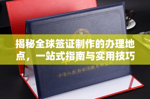 崇仁揭秘全球签证制作的办理地点，一站式指南与实用技巧