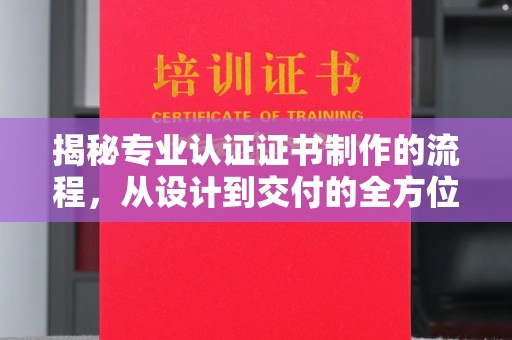 崇仁揭秘专业认证证书制作的流程，从设计到交付的全方位指南