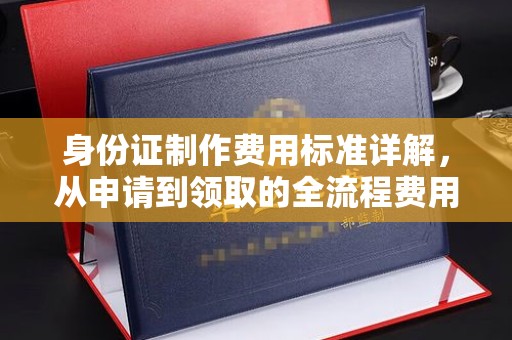 崇仁身份证制作费用标准详解，从申请到领取的全流程费用解析