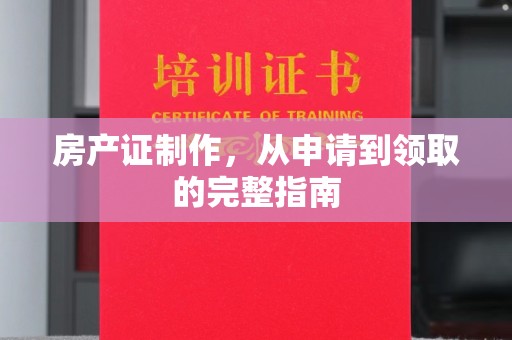 崇仁房产证制作，从申请到领取的完整指南