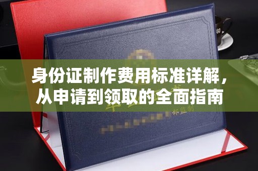 崇仁身份证制作费用标准详解，从申请到领取的全面指南