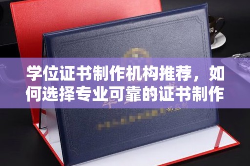 崇仁学位证书制作机构推荐，如何选择专业可靠的证书制作服务