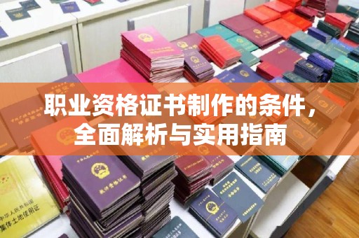 崇仁职业资格证书制作的条件，全面解析与实用指南